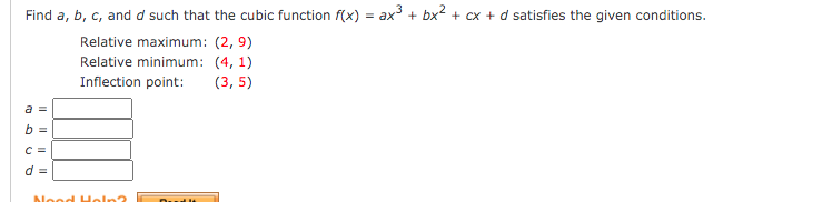 Find a, b, c, and d such that the cubic function f(x) = ax³ + bx2 + cx + d satisfies the given conditions.
Relative maximum: (2, 9)
Relative minimum: (4, 1)
Inflection point:
(3, 5)
a =
b =
C =
d =
Neod Heln?
Duul It
