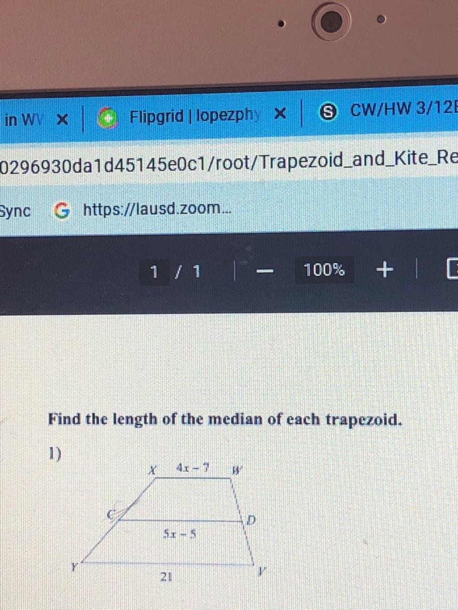 in W X
Flipgrid | lopezphy X
S CW/HW 3/12E
0296930da1d45145e0c1/root/Trapezoid_and_Kite_Re
Sync G https//lausd.zoom..
1 / 1
100%
+ E
Find the length of the median of each trapezoid.
1)
4x-7
Sx-5
12
