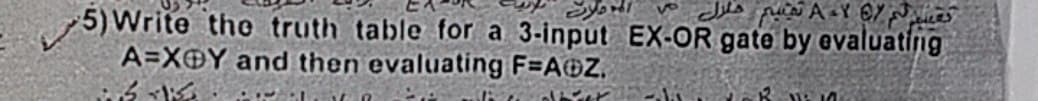 5) Write the truth table for a 3-input EX-OR gate by evaluating
A=X@Y and then evaluating F=A@Z.
