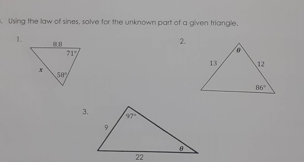 E. Using the law of sines, solve for the unknown part of a given triangle.
1.
2.
8.8
71°
13
12
58%
86°
3.
97°
22
