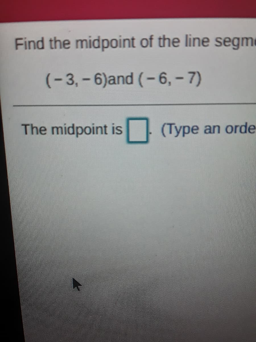 Find the midpoint of the line segme
(-3, - 6)and (-6, – 7)
The midpoint is
(Type an orde
