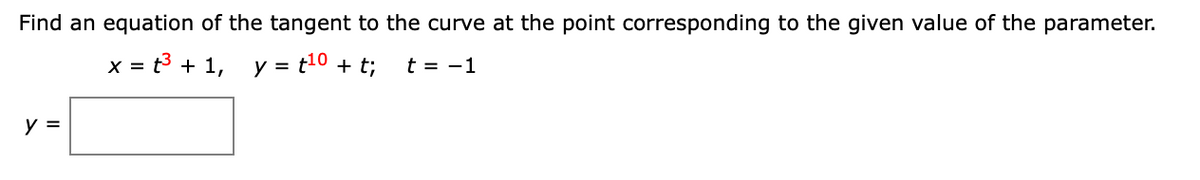 Find an equation of the tangent to the curve at the point corresponding to the given value of the parameter.
x = t3 + 1, y = t10 + t;
t = -1
y =
