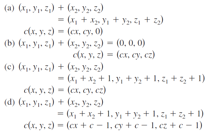 (a) (x1, Y1, z,) + (x,, V2, Z,)
= (x, + x,, y1 + y2, Z1 + Z2)
с(х, у, г) %3D (сх, су, 0)
(b) (х,. У, 2,) + (х, у, 2,) %3D (0, 0, 0)
с(х, у, г) — (сх, су, с2)
(c) (x1, y1, 71) + (x2, Y2, Z2)
=(x+ x, + 1, y, + y2 + 1, z, + Z2 + 1)
с(х, у, г) — (сх, су, сә)
(d) (x1, y1, Z1) + (x2, Y2, Z2)
= (x, + x, + 1, y1 + y2 + 1, z1 + Z2 + 1)
с(х, у, г) — (сх +с — 1, су + с — 1, сz + с — 1)
-
