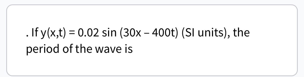 If y(x,t) = 0.02 sin (30x – 400t) (SI units), the
period of the wave is