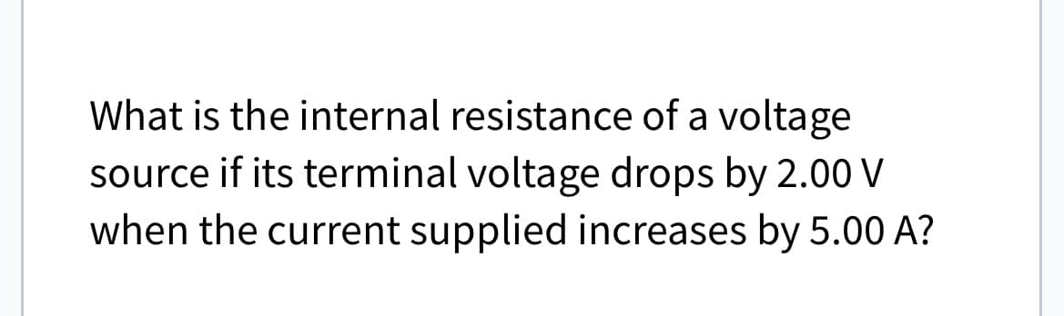 What is the internal resistance of a voltage
source if its terminal voltage drops by 2.00 V
when the current supplied increases by 5.00 A?