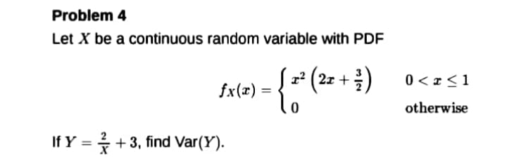 Problem 4
Let X be a continuous random variable with PDF
z' (2z +)
0 < x <1
fx(x) :
otherwise
If Y = +3, find Var(Y).
%3D
