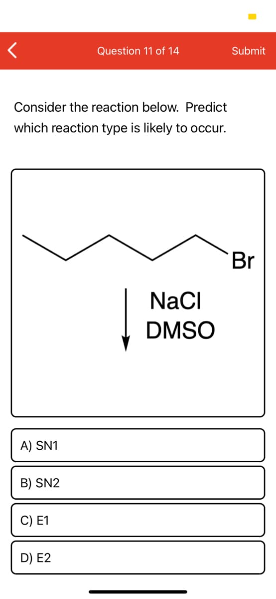 Question 11 of 14
Submit
Consider the reaction below. Predict
which reaction type is likely to occur.
Br
NaCi
DMSO
A) SN1
B) SN2
C) E1
D) E2
