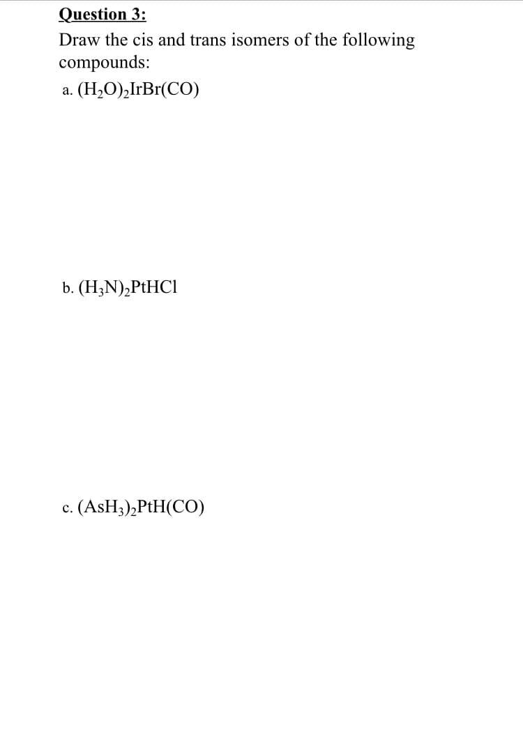 Question 3:
Draw the cis and trans isomers of the following
compounds:
(H,O),IrBr(CO)
а.
b. (H3N),PtHCl
с. (AsH;),PtH(CO)
