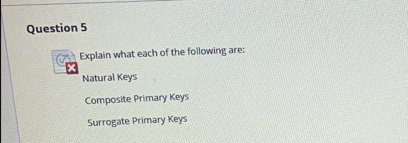 Question 5
Explain what each of the following are:
Natural Keys
Composite Primary Keys
Surrogate Primary Keys
