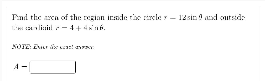 Find the area of the region inside the circle r =
12 sin 0 and outside
the cardioid r = 4+4 sin 0.
NOTE: Enter the exact answer.
A
