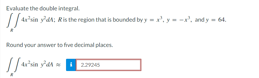 Evaluate the double integral.
/
4x?sin ydA; R is the region that is bounded by y = x³, y = -x³, and y = 64.
R
Round your answer to five decimal places.
4x²sin ydA =
2.29245
