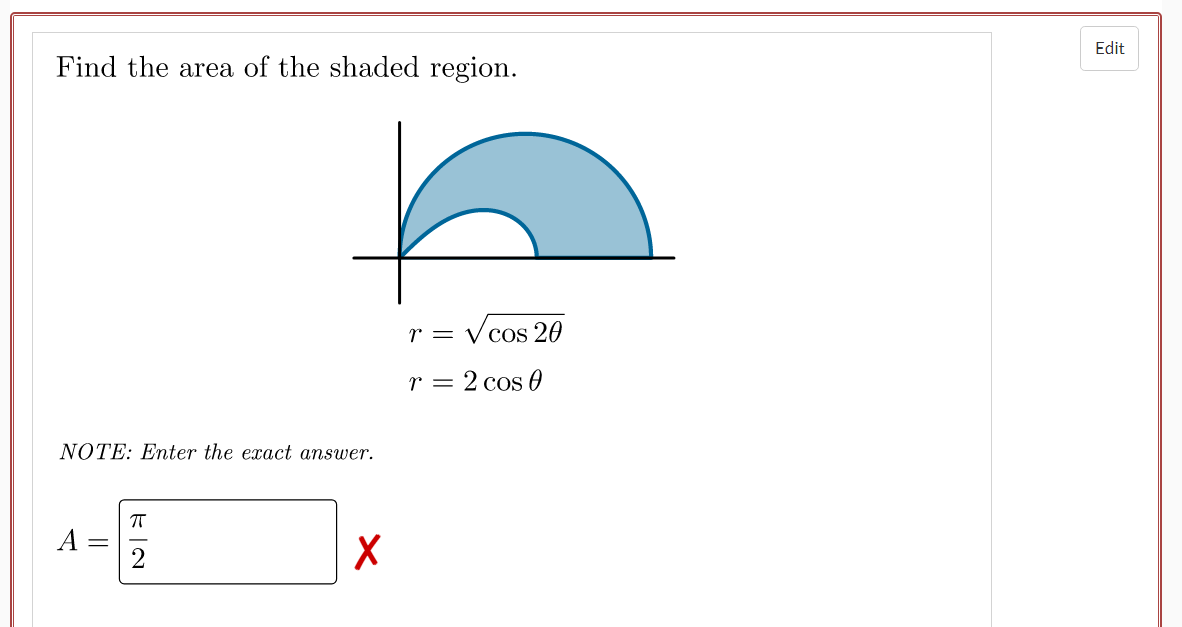 Edit
Find the area of the shaded region.
r = V cos 20
r = 2 cos 0
NOTE: Enter the exact answer.
||
