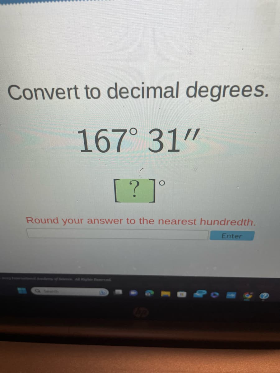 Convert to decimal degrees.
167° 31"
[? ]°
Round your answer to the nearest hundredth.
Enter