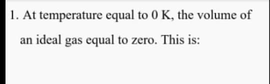 1. At temperature equal to 0 K, the volume of
an ideal gas equal to zero. This is:
