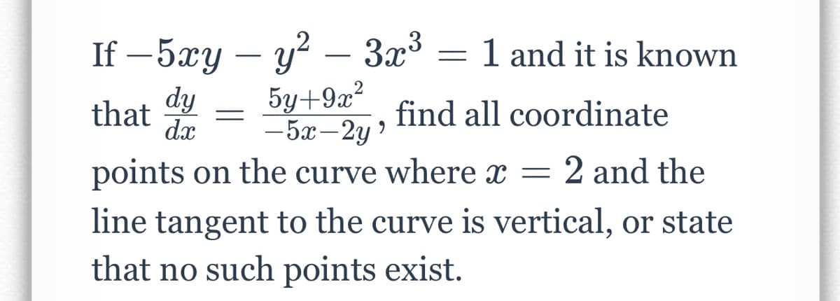If -5xy - y² - 3x³
dy
5y+9x²
that
dx - 5x-2y '
points on the curve where x = 2 and the
=
=
1 and it is known
find all coordinate
line tangent to the curve is vertical, or state
that no such points exist.