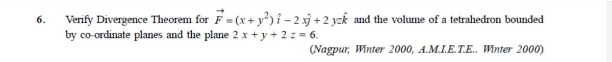 Verify Divergence Theorem for F = (x+ y²) î – 2 xj + 2 yzk and the volume of a tetrahedron bounded
by co-ordinate planes and the plane 2 x + y + 2 z = 6.
6.
(Nagpur, Winter 2000, A.M.I.E.T.E.. Winter 2000)
