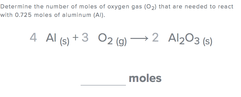 4 Al (s) + 3
Determine the number of moles of oxygen gas (O2) that are needed to react
with 0.725 moles of aluminum (AI).
4 Al (s)
3 02 (g)
O2 (g)
→2 Al203 (s)
moles
