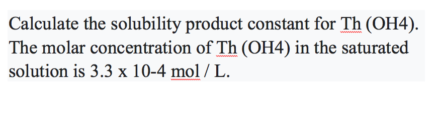 Calculate the solubility product constant for Th (OH4).
The molar concentration of Th (OH4) in the saturated
solution is 3.3 x 10-4 mol / L.
