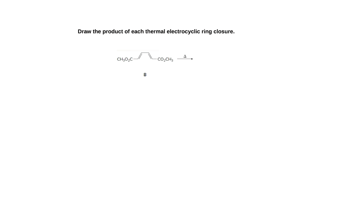 Draw the product of each thermal electrocyclic ring closure.
CH3O2C
CO,CH3
B
