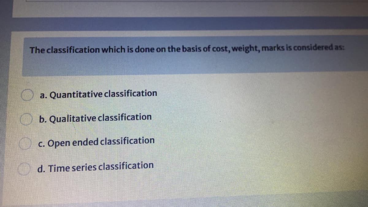 The classification which is done on the basis of cost, weight, marks is considered as:
a. Quantitative classification
O b. Qualitative classification
c. Open ended classification
d. Time series classification
