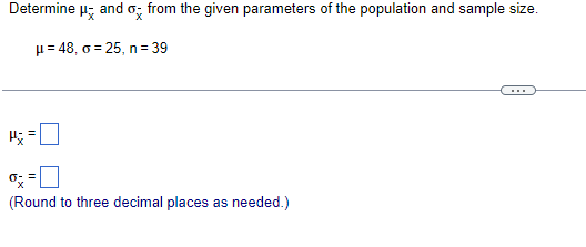 from the given parameters of the population and sample size.
and o
Determine
µ = 48, o = 25, n= 39
...
(Round to three decimal places as needed.)
