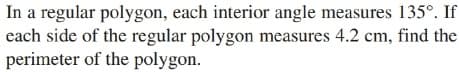 In a regular polygon, each interior angle measures 135°. If
each side of the regular polygon measures 4.2 cm, find the
perimeter of the polygon.
