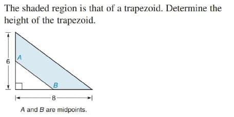The shaded region is that of a trapezoid. Determine the
height of the trapezoid.
A
B
A and B are midpoints.
