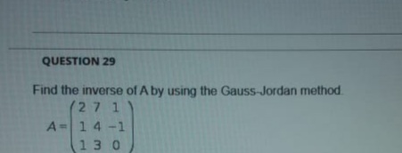 QUESTION 29
Find the inverse of A by using the Gauss-Jordan method.
(27 1
A=14-1
130
