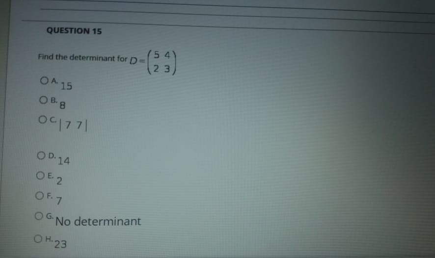 QUESTION 15
5 4
Find the determinant for D=
23
OA 15
O B. 8
OD.14
O E 2
OF. 7
OG No determinant
O H.23
