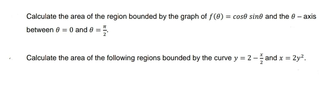 Calculate the area of the region bounded by the graph of f(0) = cose sine and the 0 - axis
between 0 = 0 and 0 =
