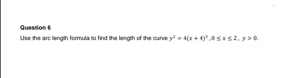 Question 6
Use the arc length formula to find the length of the curve y2 = 4(x + 4)3,0 < x < 2, y > 0.
