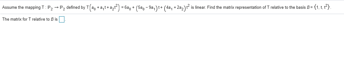 Assume the mapping T: P, + P, defined by T(a, +a, t+a,) = 6a, + (5a, - 9a, )t+ (4a, + 2a,)? is linear. Find the matrix representation of T relative to the basis B= {1, t, t²}.
The matrix for T relative to B is
