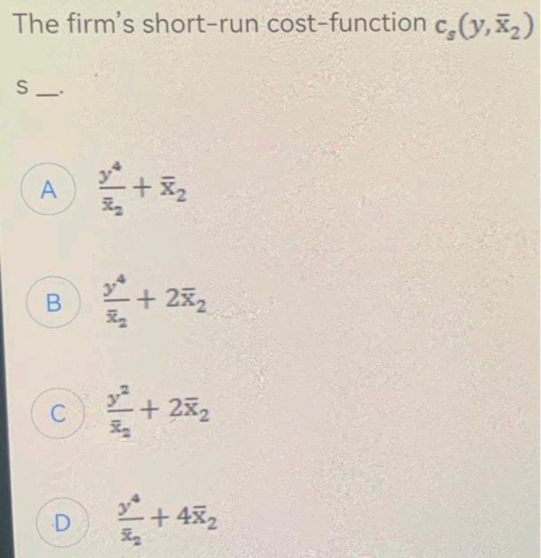 The firm's short-run cost-function c₂(y,x₂)
S
A 2+2
B
C
2/²+252
K₂
2²+252
Xn
D 2²+ 45%2