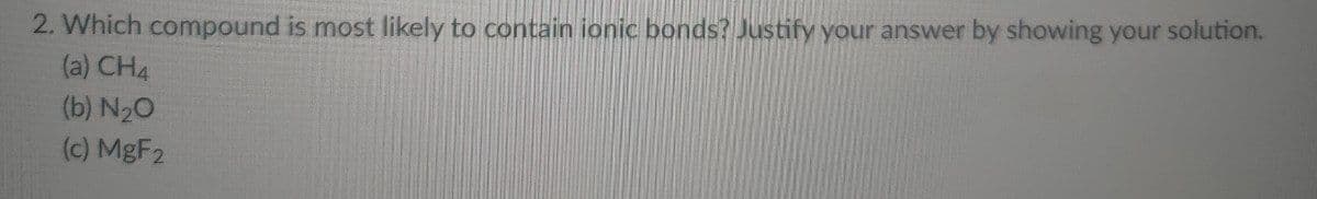 2. Which compound is most likely to contain ionic bonds? Justify your answer by showing your solution.
(a) CH4
(b) N20
(c) MBF2
