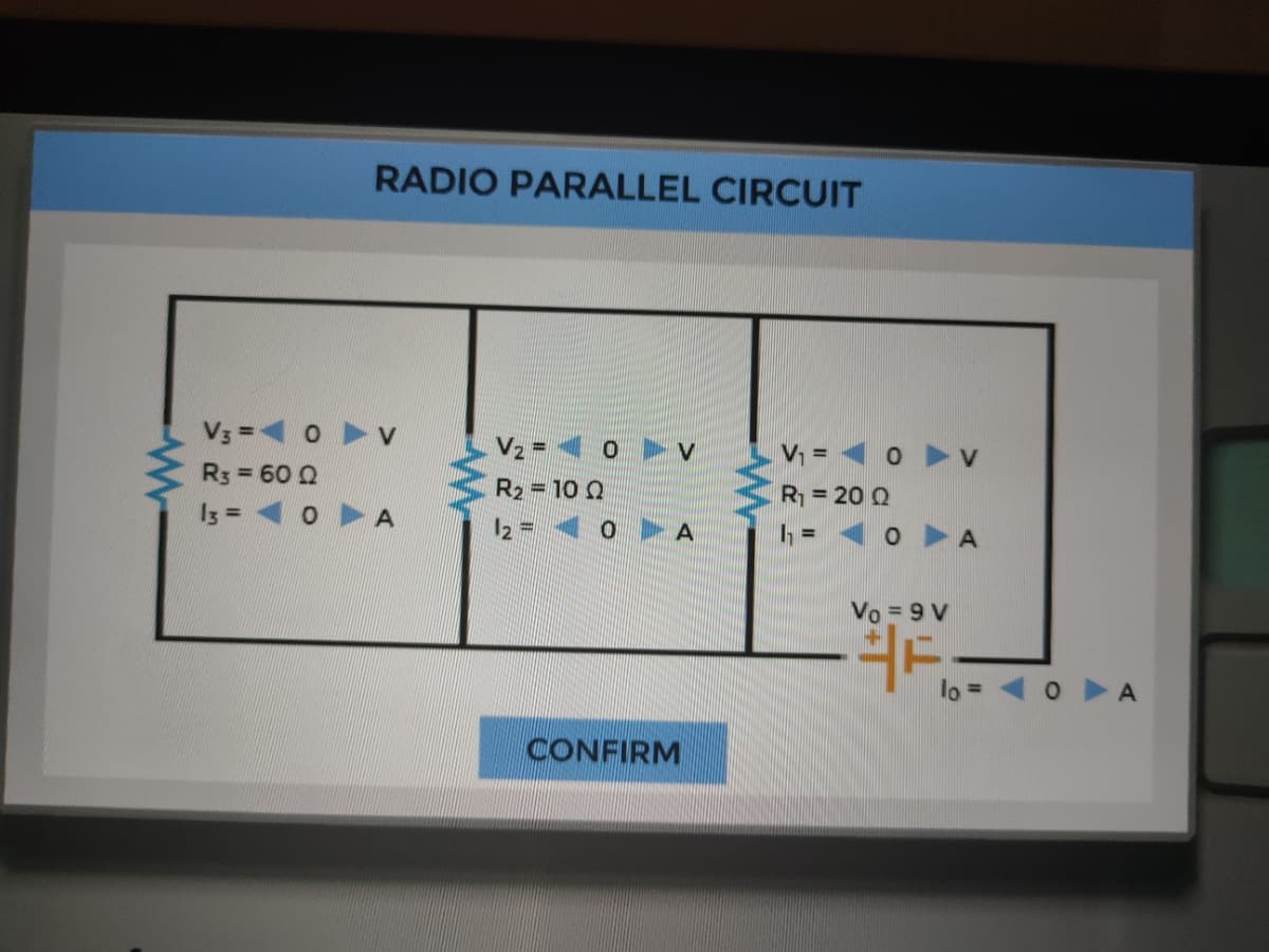 RADIO PARALLEL CIRCUIT
V3 = 0
V = < 0 v
R3 = 60 2
R2 = 10 0
R = 20 Q
I3 = 10
A
Vo = 9 V
A
CONFIRM
