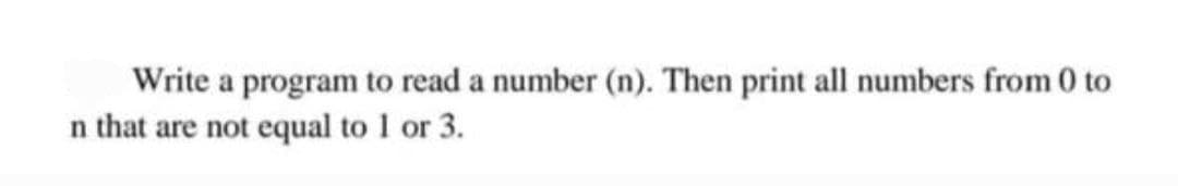 Write a program to read a number (n). Then print all numbers from 0 to
n that are not equal to 1 or 3.
