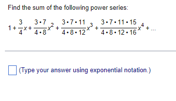 Find the sum of the following power series:
3.7
3.7.11
x° +
4.8. 12
3.7.11. 15
1+7*+ 4.8
4.8. 12· 16
(Type your answer using exponential notation.)
