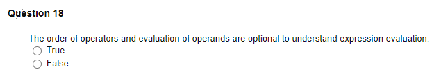 Quèstion 18
The order of operators and evaluation of operands are optional to understand expression evaluation.
O True
False
