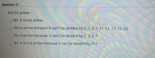 Question 17
Are 51 prime :
No it is not prime
Yes is prime because it can't be divided by 2, 3, 5, 7, 11, 13, 17, 19, 23,
Yes is prime because it can't be divided by 2, 3, 5, 7
No it is not prime because it can be divided by 751
