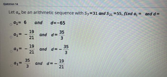 Question 14
Let a, be an arithmetic sequence with S, =31 and S21 =55, find a = and d=
o 91= 6
and
d=-65
19
35
and d=
%3D
21
19
35
and d=.
3
21
35
a1=
19
and d= -
21
