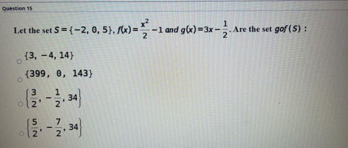 Question 15
x?
Let the set S = {-2, 0, 5}, fx) =-1 and g(x)=3x-.
1
Are the set gof (S) :
{3, -4, 14)
{399, 0, 143}
o 2'
7.
34
o12'
