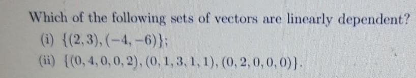 Which of the following sets of vectors are linearly dependent?
(i) {(2,3), (-4,-6)};
(ii) {(0, 4,0, 0, 2), (0, 1, 3, 1, 1), (0, 2, 0,0,0)}.

