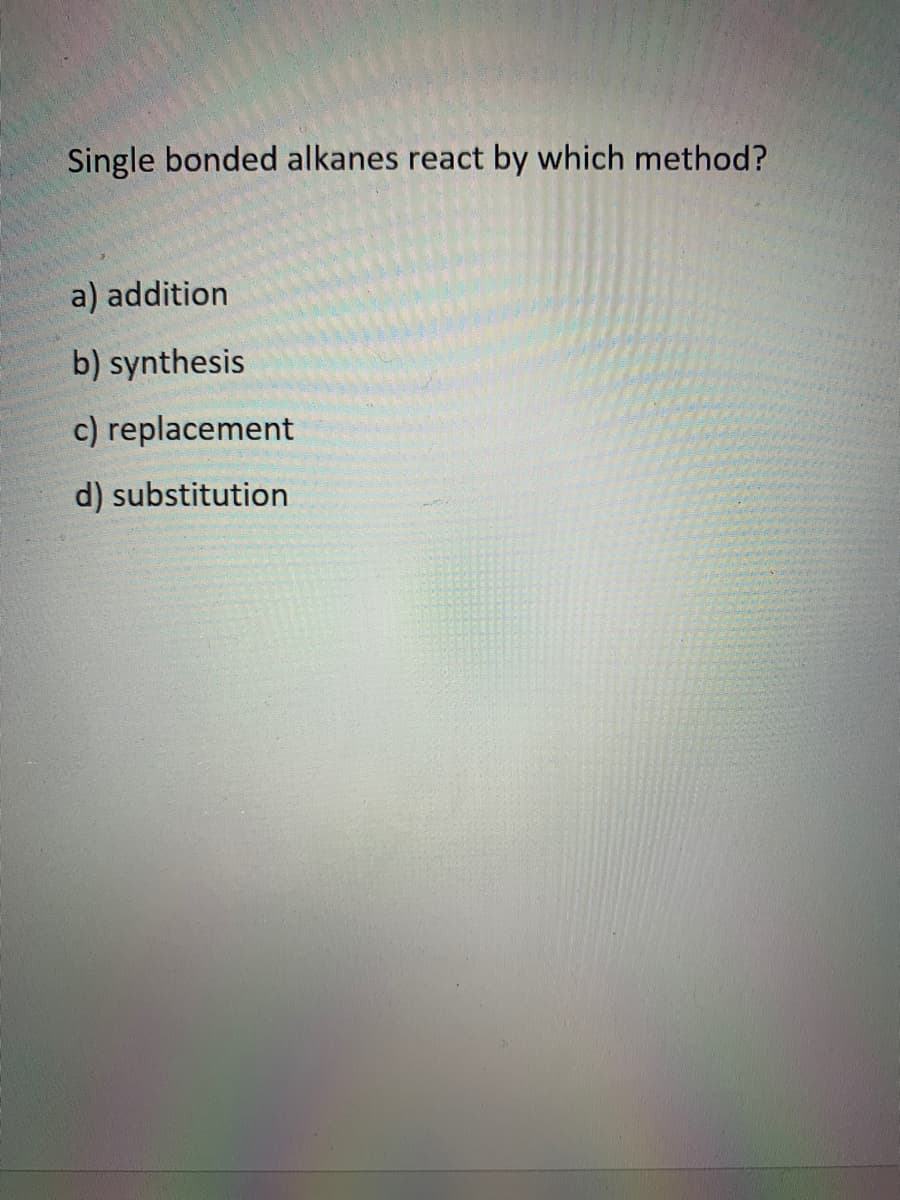 Single bonded alkanes react by which method?
a) addition
b) synthesis
c) replacement
d) substitution
