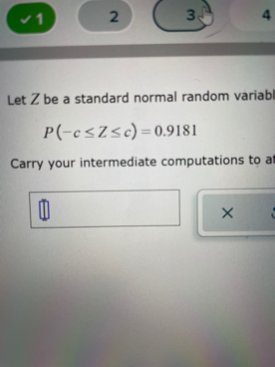 v1
3.
4.
Let Z be a standard normal random variabl
P(-c<Z<c)=0.9181
Carry your intermediate computations to at

