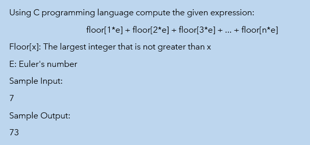 Using C programming language compute the given expression:
floor[1*e] + floor[2*e] + floor[3*e] + ... + floor[n*e]
Floor[x): The largest integer that is not greater than x
E: Euler's number
Sample Input:
7
Sample Output:
73
