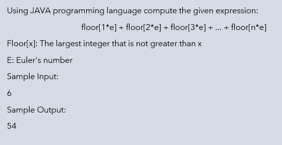 Using JAVA programming language compute the given expression:
floor[1*e] + floor[2*e] + floor[3*e] +
... + floor[n*e]
Floor[x]: The largest integer that is not greater than x
E: Euler's number
Sample Input:
6
Sample Output:
54
