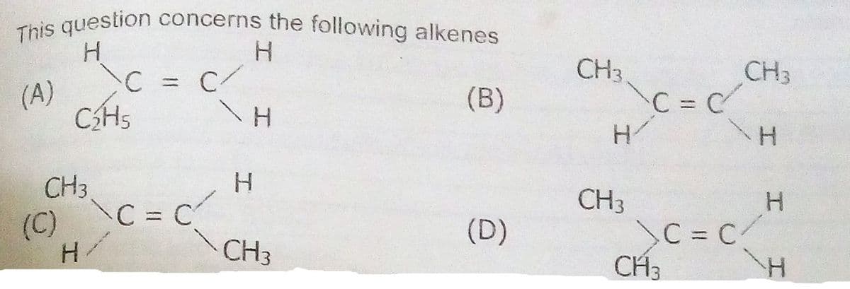 This question concerns the following alkenes
CH3
CH3
(A)
CHs
(B)
C = C
H.
%3D
CH3
H.
CH3
C = C
CH3
C = C
(C)
H/
(D)
CH3
