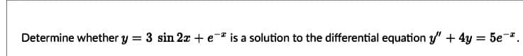 Determine whether y 3 sin 2x + e- is a solution to the differential equation y" + 4y = 5e-.
