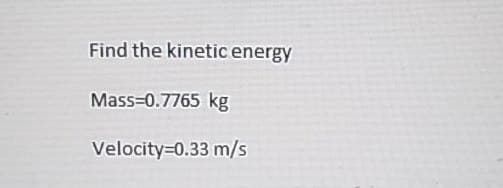 Find the kinetic energy
Mass=0.7765 kg
Velocity=0.33 m/s
