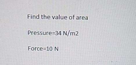Find the value of area
Pressure=34 N/m2
Force=10 N